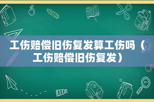 工傷賠償舊傷復(fù)發(fā)算工傷嗎（工傷賠償舊傷復(fù)發(fā)）