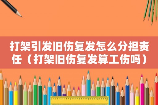打架引發(fā)舊傷復發(fā)怎么分擔責任（打架舊傷復發(fā)算工傷嗎）