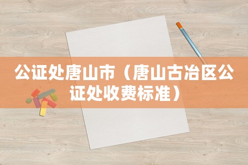 公證處唐山市（唐山古冶區(qū)公證處收費(fèi)標(biāo)準(zhǔn)）