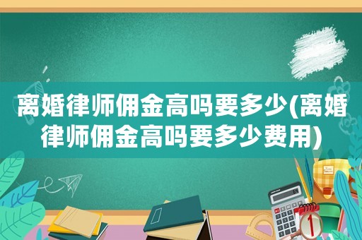 離婚律師傭金高嗎要多少(離婚律師傭金高嗎要多少費(fèi)用)