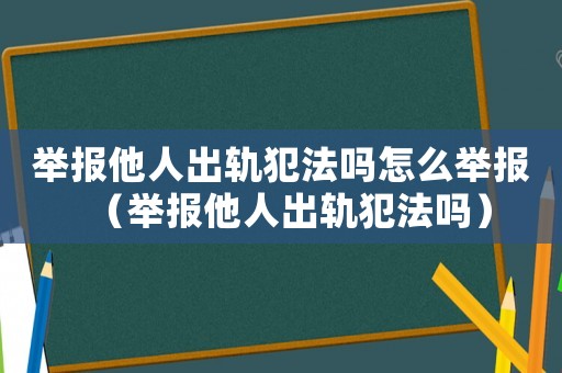 舉報(bào)他人出軌犯法嗎怎么舉報(bào)（舉報(bào)他人出軌犯法嗎）