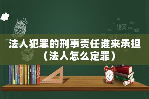 法人犯罪的刑事責(zé)任誰來承擔(dān)（法人怎么定罪）
