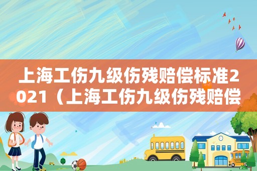 上海工傷九級傷殘賠償標(biāo)準(zhǔn)2021（上海工傷九級傷殘賠償標(biāo)準(zhǔn)）