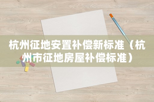 杭州征地安置補償新標準（杭州市征地房屋補償標準）