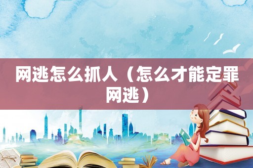 網(wǎng)逃怎么抓人（怎么才能定罪網(wǎng)逃）