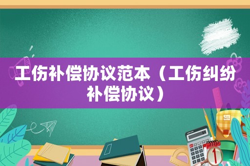 工傷補(bǔ)償協(xié)議范本（工傷糾紛補(bǔ)償協(xié)議）