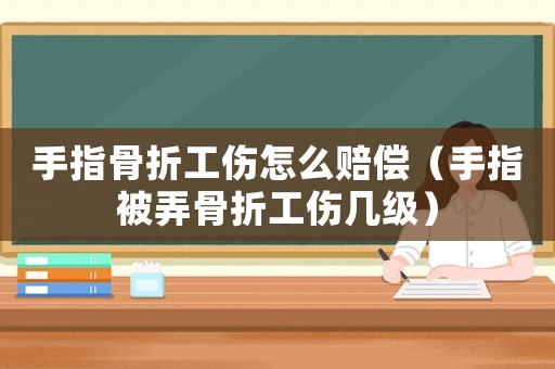 手指骨折工傷怎么賠償（手指被弄骨折工傷幾級(jí)）