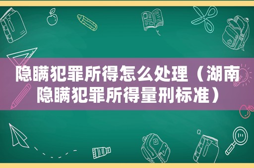 隱瞞犯罪所得怎么處理（湖南隱瞞犯罪所得量刑標(biāo)準(zhǔn)）