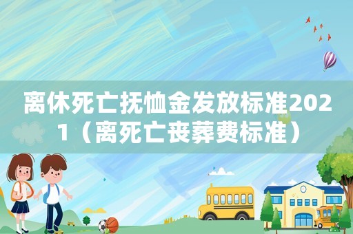 離休死亡撫恤金發(fā)放標(biāo)準(zhǔn)2021（離死亡喪葬費(fèi)標(biāo)準(zhǔn)）