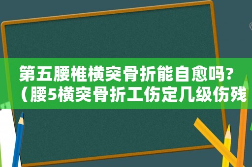 第五腰椎橫突骨折能自愈嗎?（腰5橫突骨折工傷定幾級傷殘）