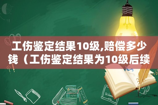 工傷鑒定結(jié)果10級(jí),賠償多少錢（工傷鑒定結(jié)果為10級(jí)后續(xù)怎么辦）