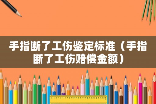 手指斷了工傷鑒定標(biāo)準(zhǔn)（手指斷了工傷賠償金額）
