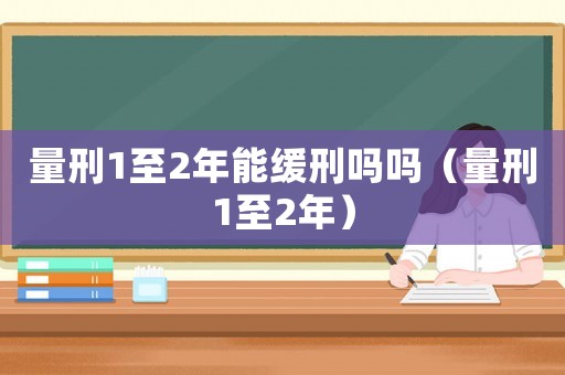 量刑1至2年能緩刑嗎嗎（量刑1至2年）