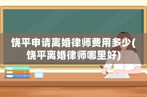 饒平申請(qǐng)離婚律師費(fèi)用多少(饒平離婚律師哪里好)