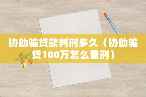 協(xié)助騙貸款判刑多久（協(xié)助騙貸100萬怎么量刑）