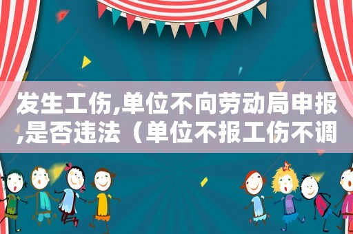 發(fā)生工傷,單位不向勞動局申報,是否違法（單位不報工傷不調(diào)換剛位）