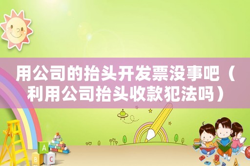 用公司的抬頭開(kāi)發(fā)票沒(méi)事吧（利用公司抬頭收款犯法嗎）