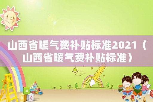 山西省暖氣費(fèi)補(bǔ)貼標(biāo)準(zhǔn)2021（山西省暖氣費(fèi)補(bǔ)貼標(biāo)準(zhǔn)）