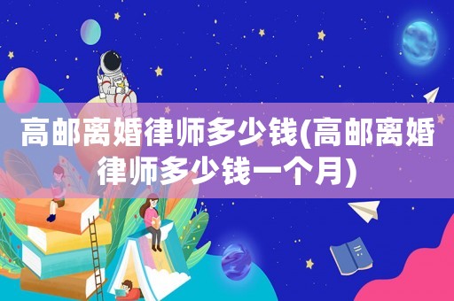 高郵離婚律師多少錢(高郵離婚律師多少錢一個(gè)月)