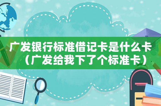 廣發(fā)銀行標準借記卡是什么卡（廣發(fā)給我下了個標準卡）