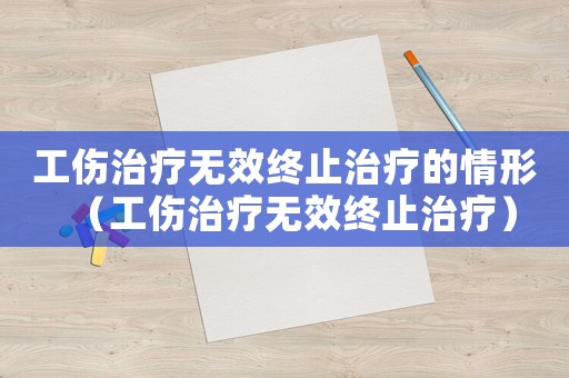 工傷治療無效終止治療的情形（工傷治療無效終止治療）