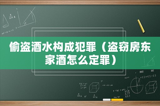 偷盜酒水構(gòu)成犯罪（盜竊房東家酒怎么定罪）