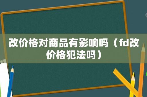 改價(jià)格對(duì)商品有影響嗎（fd改價(jià)格犯法嗎）