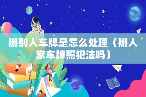 掰別人車牌是怎么處理（掰人家車牌照犯法嗎）