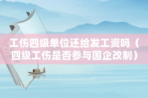 工傷四級(jí)單位還給發(fā)工資嗎（四級(jí)工傷是否參與國(guó)企改制）