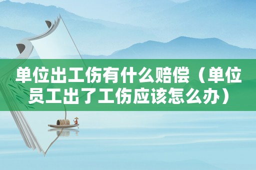 單位出工傷有什么賠償（單位員工出了工傷應(yīng)該怎么辦）