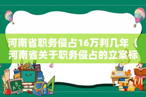 河南省職務(wù)侵占16萬判幾年（河南省關(guān)于職務(wù)侵占的立案標(biāo)準(zhǔn)）
