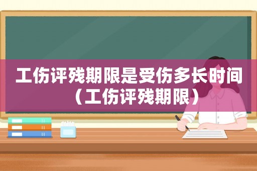 工傷評殘期限是受傷多長時(shí)間（工傷評殘期限）