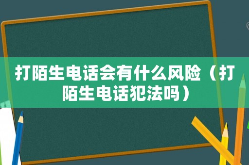 打陌生電話會(huì)有什么風(fēng)險(xiǎn)（打陌生電話犯法嗎）
