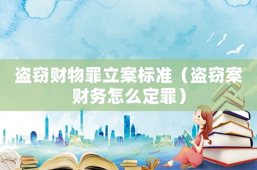 盜竊財物罪立案標準（盜竊案財務(wù)怎么定罪）