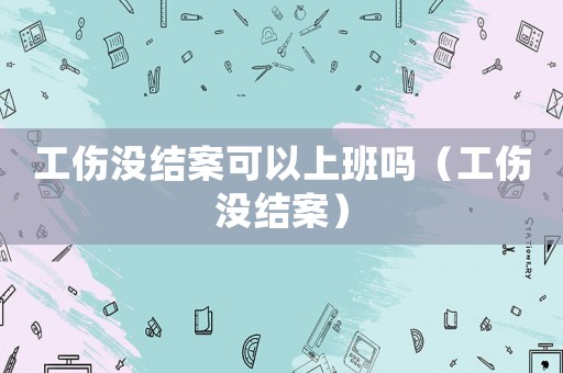 工傷沒(méi)結(jié)案可以上班嗎（工傷沒(méi)結(jié)案）