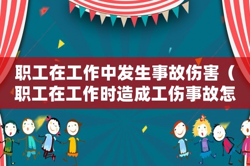 職工在工作中發(fā)生事故傷害（職工在工作時(shí)造成工傷事故怎么處理）