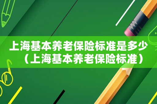 上海基本養(yǎng)老保險(xiǎn)標(biāo)準(zhǔn)是多少（上海基本養(yǎng)老保險(xiǎn)標(biāo)準(zhǔn)）