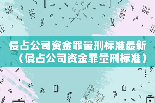 侵占公司資金罪量刑標(biāo)準(zhǔn)最新（侵占公司資金罪量刑標(biāo)準(zhǔn)）