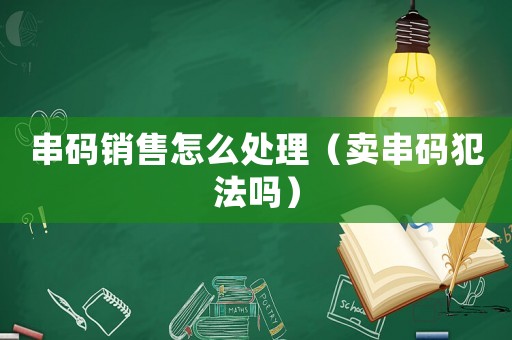 串碼銷售怎么處理（賣串碼犯法嗎）
