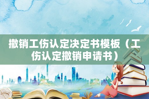 撤銷工傷認(rèn)定決定書模板（工傷認(rèn)定撤銷申請書）