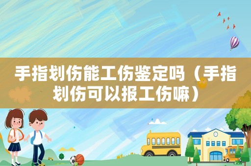 手指劃傷能工傷鑒定嗎（手指劃傷可以報工傷嘛）
