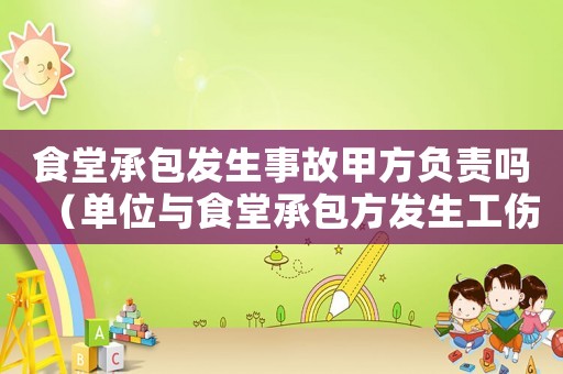 食堂承包發(fā)生事故甲方負(fù)責(zé)嗎（單位與食堂承包方發(fā)生工傷）