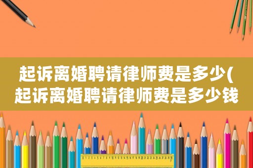 起訴離婚聘請(qǐng)律師費(fèi)是多少(起訴離婚聘請(qǐng)律師費(fèi)是多少錢)