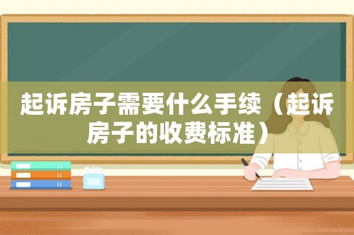 起訴房子需要什么手續(xù)（起訴房子的收費(fèi)標(biāo)準(zhǔn)）