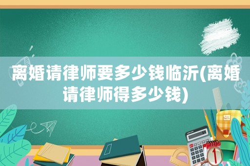 離婚請律師要多少錢臨沂(離婚請律師得多少錢)