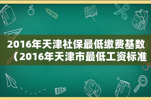 2016年天津社保最低繳費基數(shù)（2016年天津市最低工資標準是多少錢）