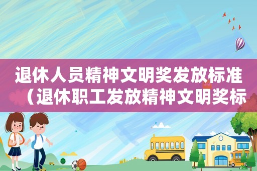 退休人員精神文明獎(jiǎng)發(fā)放標(biāo)準(zhǔn)（退休職工發(fā)放精神文明獎(jiǎng)標(biāo)準(zhǔn)）
