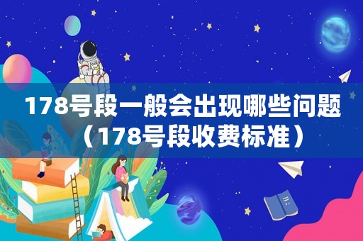 178號段一般會出現(xiàn)哪些問題（178號段收費標準）