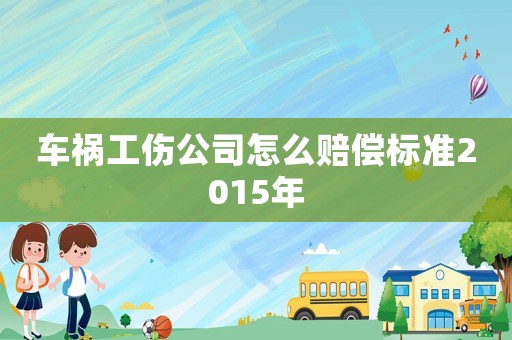 車禍工傷公司怎么賠償標(biāo)準(zhǔn)2015年