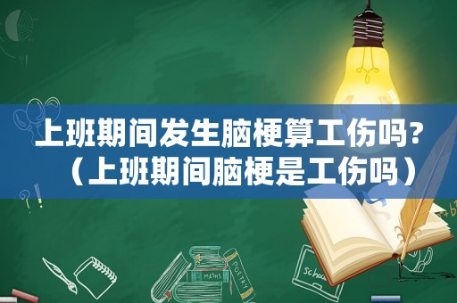上班期間發(fā)生腦梗算工傷嗎?（上班期間腦梗是工傷嗎）